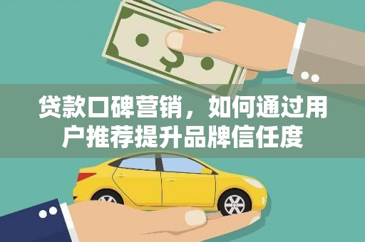 荔浦贷款口碑营销，如何通过用户推荐提升品牌信任度