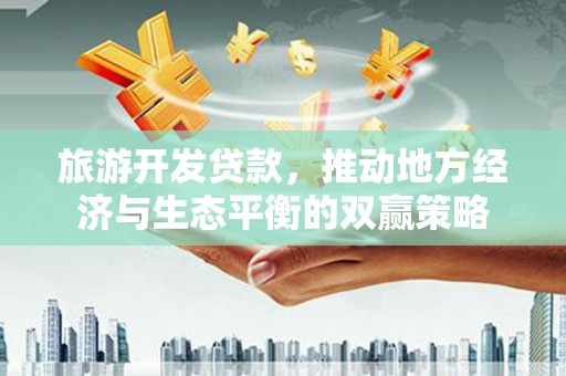 荔浦旅游开发贷款，推动地方经济与生态平衡的双赢策略