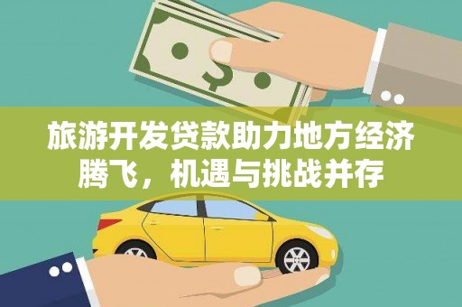 荔浦旅游开发贷款助力地方经济腾飞，机遇与挑战并存