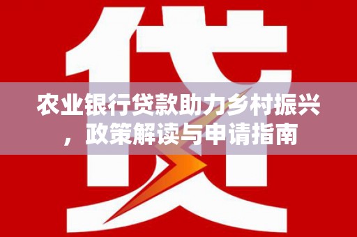 荔浦农业银行贷款助力乡村振兴，政策解读与申请指南