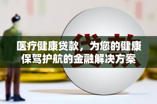 荔浦医疗健康贷款，为您的健康保驾护航的金融解决方案