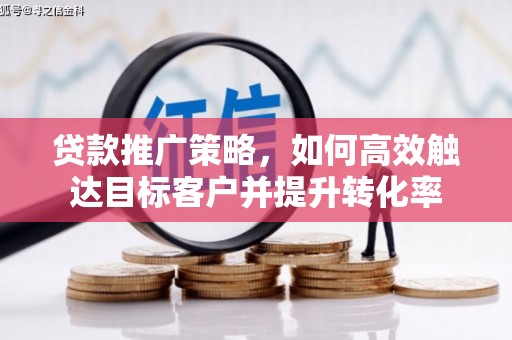 荔浦贷款推广策略，如何高效触达目标客户并提升转化率
