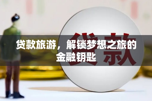 荔浦贷款旅游，解锁梦想之旅的金融钥匙