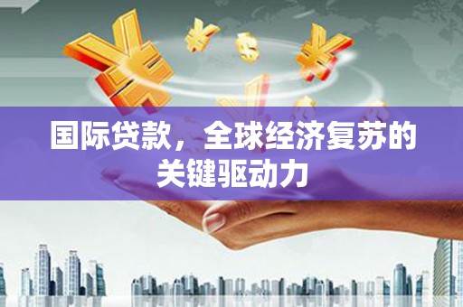 荔浦国际贷款，全球经济复苏的关键驱动力