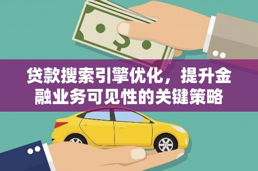 荔浦贷款搜索引擎优化，提升金融业务可见性的关键策略
