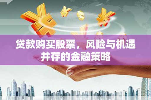 荔浦贷款购买股票，风险与机遇并存的金融策略