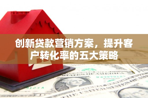 荔浦创新贷款营销方案，提升客户转化率的五大策略