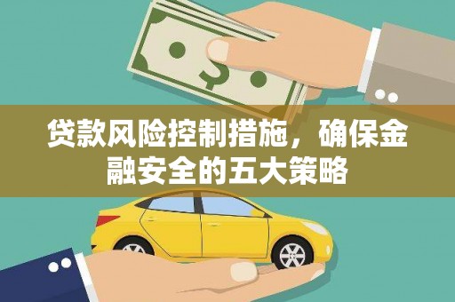 荔浦贷款风险控制措施，确保金融安全的五大策略