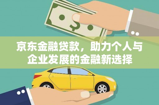 荔浦京东金融贷款，助力个人与企业发展的金融新选择