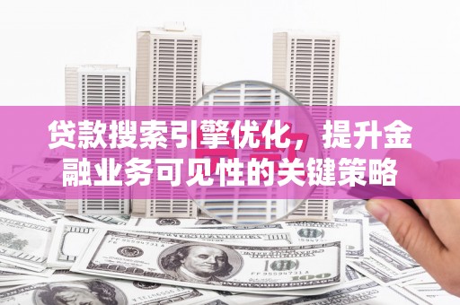 荔浦贷款搜索引擎优化，提升金融业务可见性的关键策略