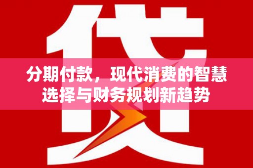 荔浦分期付款，现代消费的智慧选择与财务规划新趋势