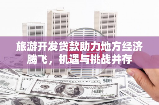 荔浦旅游开发贷款助力地方经济腾飞，机遇与挑战并存