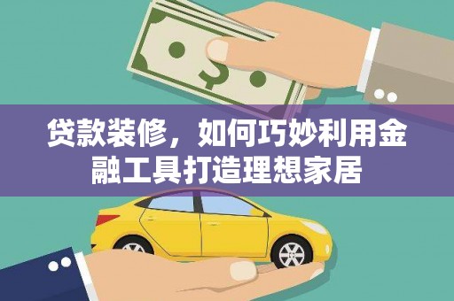 荔浦贷款装修，如何巧妙利用金融工具打造理想家居