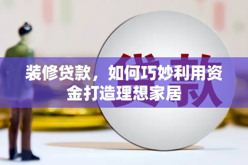 荔浦装修贷款，如何巧妙利用资金打造理想家居