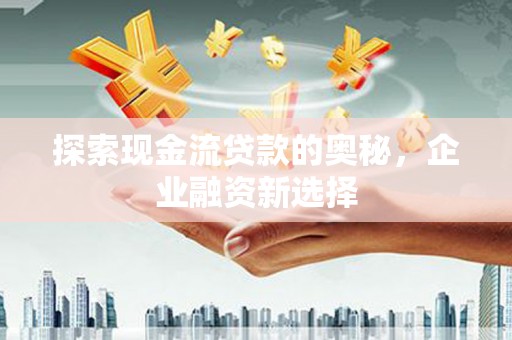 荔浦探索现金流贷款的奥秘，企业融资新选择