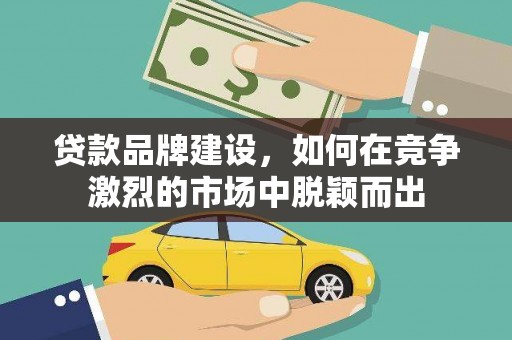 荔浦贷款品牌建设，如何在竞争激烈的市场中脱颖而出