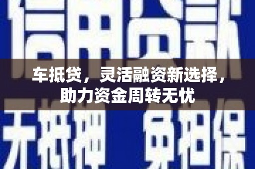 荔浦车抵贷，灵活融资新选择，助力资金周转无忧