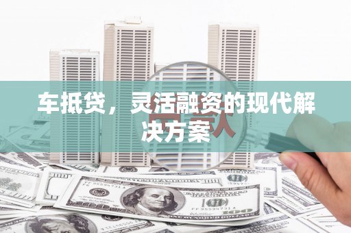 荔浦车抵贷，灵活融资的现代解决方案