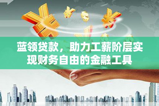 荔浦蓝领贷款，助力工薪阶层实现财务自由的金融工具