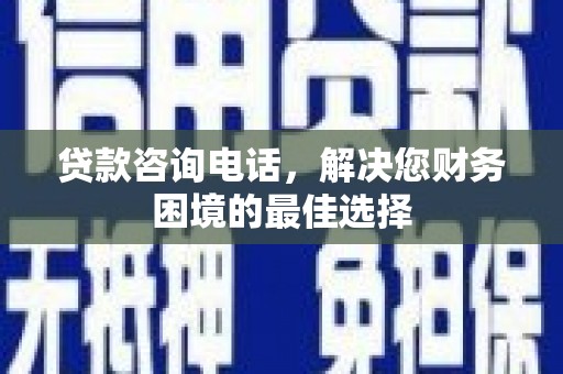 荔浦贷款咨询电话，解决您财务困境的最佳选择