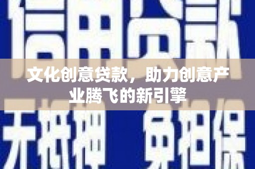 荔浦文化创意贷款，助力创意产业腾飞的新引擎