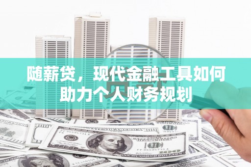 荔浦随薪贷，现代金融工具如何助力个人财务规划