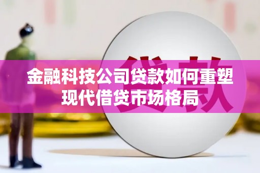 荔浦金融科技公司贷款如何重塑现代借贷市场格局