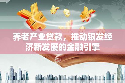 荔浦养老产业贷款，推动银发经济新发展的金融引擎