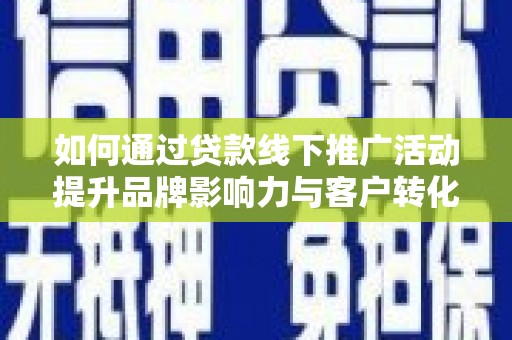 荔浦如何通过贷款线下推广活动提升品牌影响力与客户转化率
