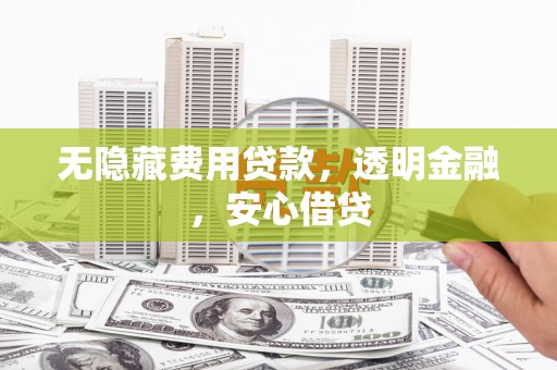荔浦无隐藏费用贷款，透明金融，安心借贷