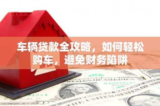 荔浦车辆贷款全攻略，如何轻松购车，避免财务陷阱