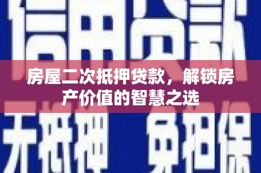荔浦房屋二次抵押贷款，解锁房产价值的智慧之选