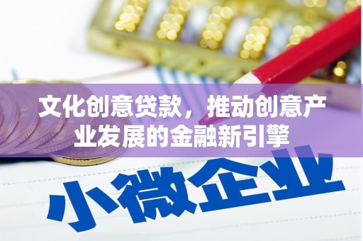 荔浦文化创意贷款，推动创意产业发展的金融新引擎