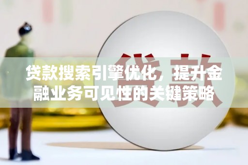 荔浦贷款搜索引擎优化，提升金融业务可见性的关键策略