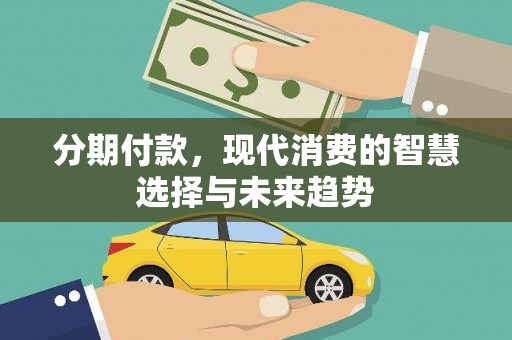 荔浦分期付款，现代消费的智慧选择与未来趋势