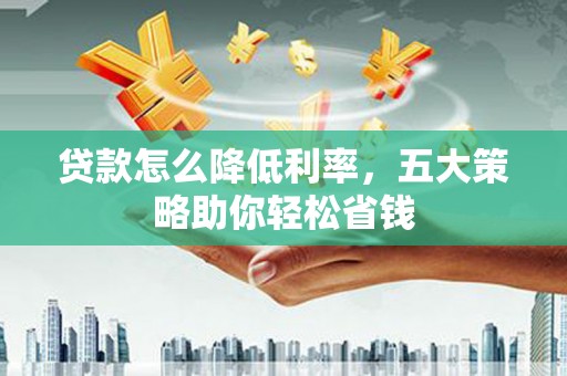 荔浦贷款怎么降低利率，五大策略助你轻松省钱