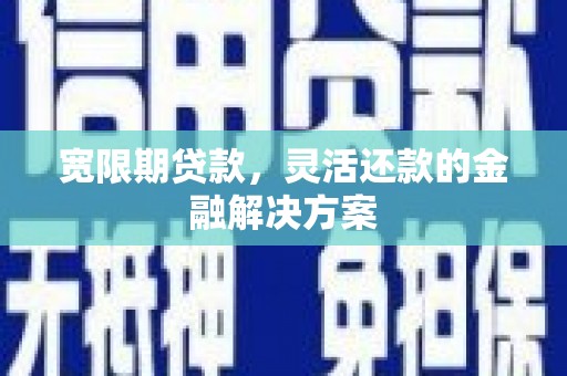 荔浦宽限期贷款，灵活还款的金融解决方案