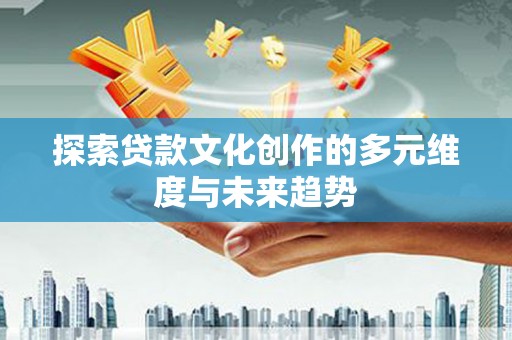 荔浦探索贷款文化创作的多元维度与未来趋势