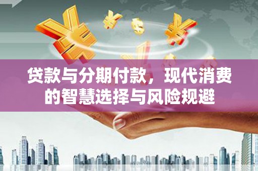荔浦贷款与分期付款，现代消费的智慧选择与风险规避