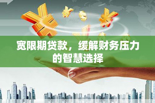 荔浦宽限期贷款，缓解财务压力的智慧选择