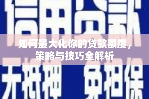 荔浦如何最大化你的贷款额度，策略与技巧全解析