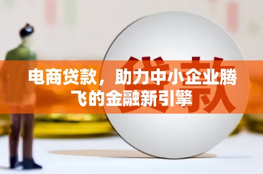 荔浦电商贷款，助力中小企业腾飞的金融新引擎