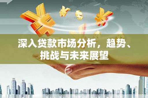 荔浦深入贷款市场分析，趋势、挑战与未来展望