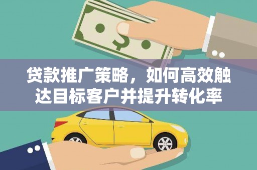 荔浦贷款推广策略，如何高效触达目标客户并提升转化率