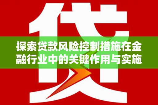 荔浦探索贷款风险控制措施在金融行业中的关键作用与实施策略
