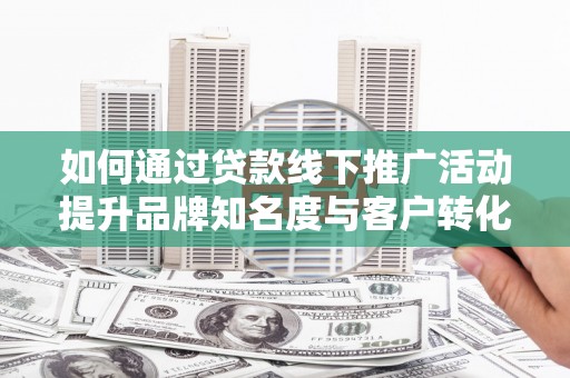 荔浦如何通过贷款线下推广活动提升品牌知名度与客户转化率
