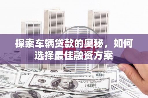 荔浦探索车辆贷款的奥秘，如何选择最佳融资方案