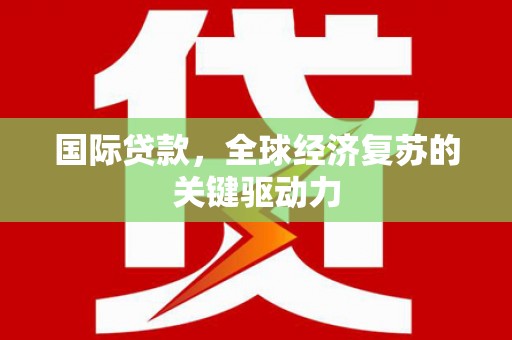 荔浦国际贷款，全球经济复苏的关键驱动力