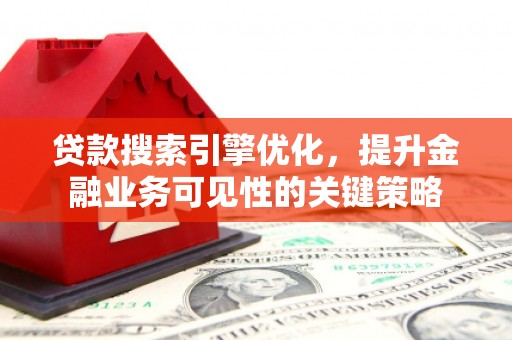 荔浦贷款搜索引擎优化，提升金融业务可见性的关键策略