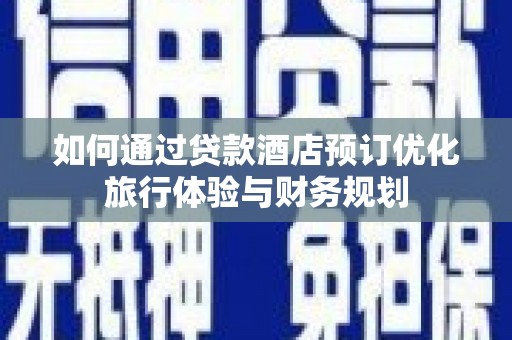 荔浦如何通过贷款酒店预订优化旅行体验与财务规划